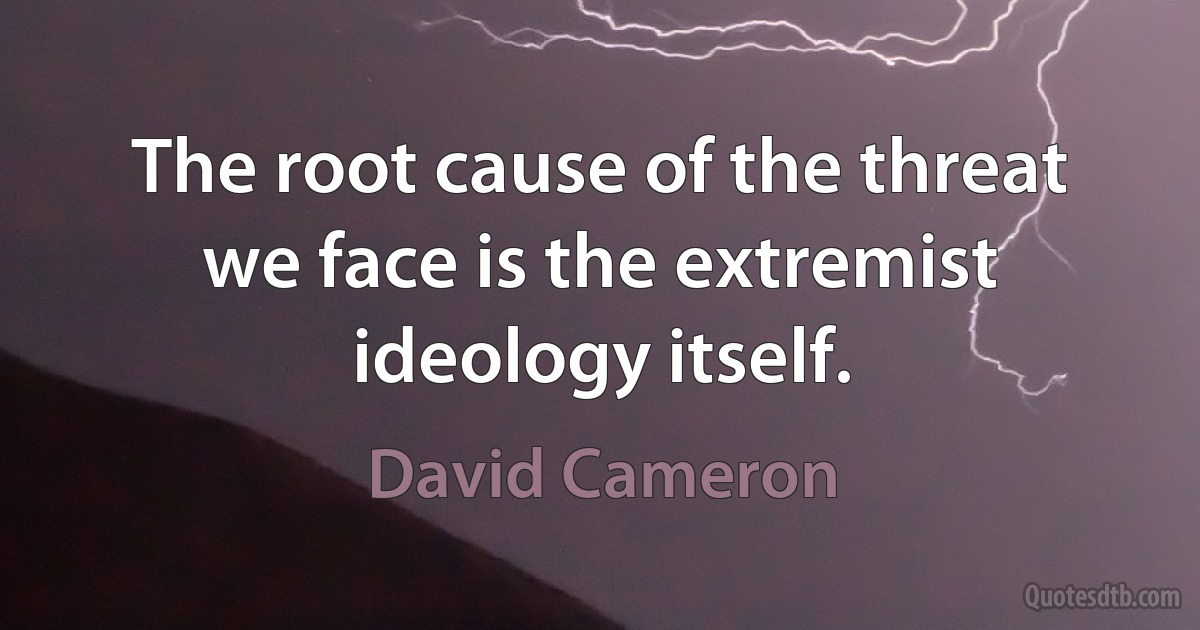 The root cause of the threat we face is the extremist ideology itself. (David Cameron)