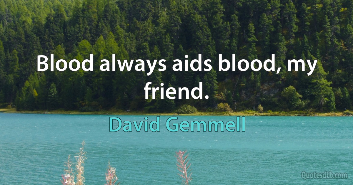 Blood always aids blood, my friend. (David Gemmell)