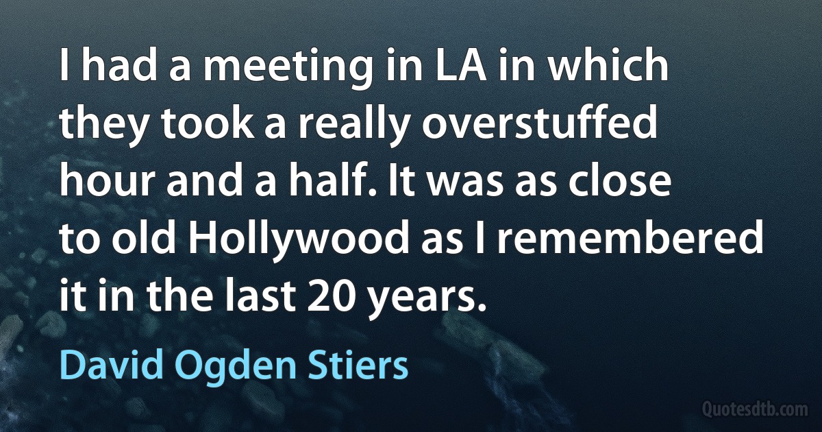 I had a meeting in LA in which they took a really overstuffed hour and a half. It was as close to old Hollywood as I remembered it in the last 20 years. (David Ogden Stiers)