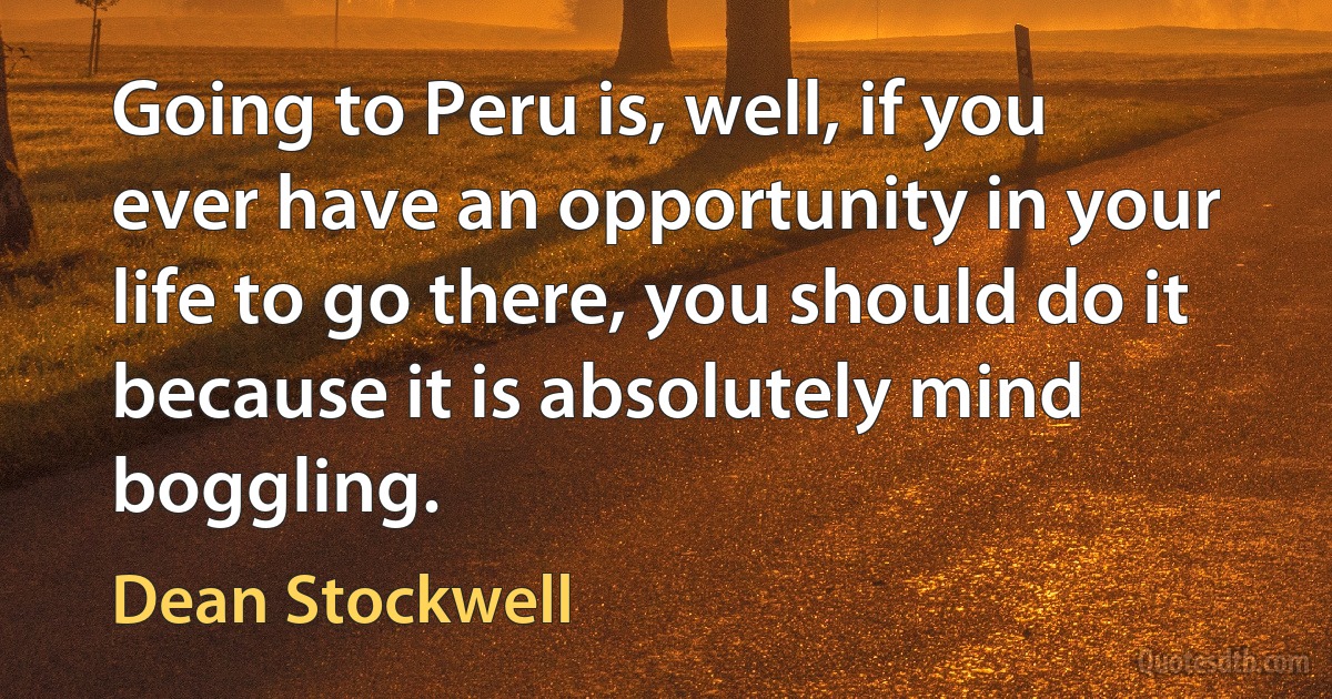 Going to Peru is, well, if you ever have an opportunity in your life to go there, you should do it because it is absolutely mind boggling. (Dean Stockwell)