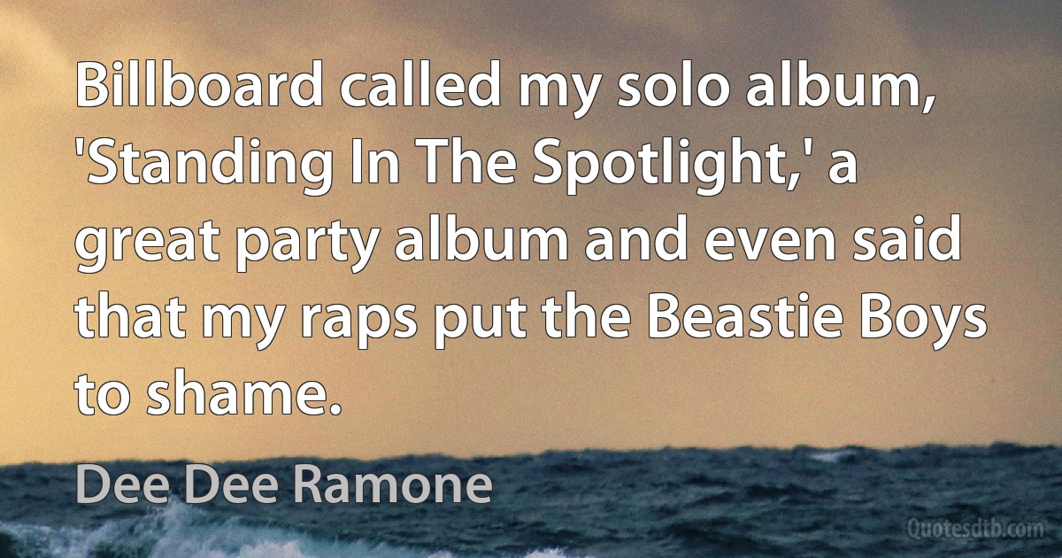 Billboard called my solo album, 'Standing In The Spotlight,' a great party album and even said that my raps put the Beastie Boys to shame. (Dee Dee Ramone)