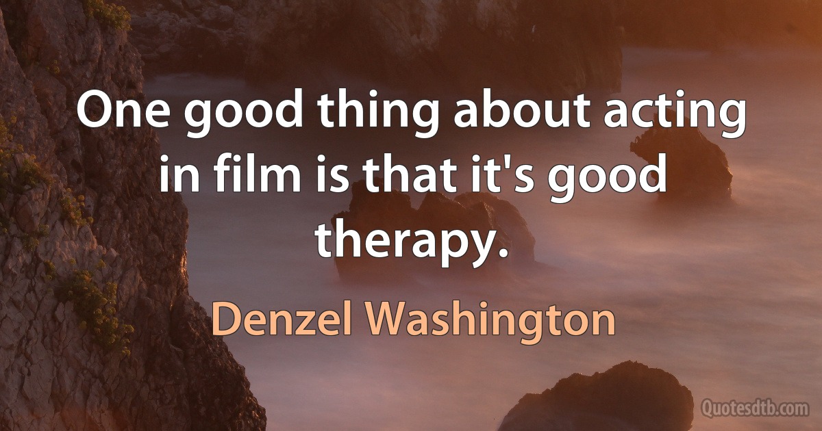 One good thing about acting in film is that it's good therapy. (Denzel Washington)