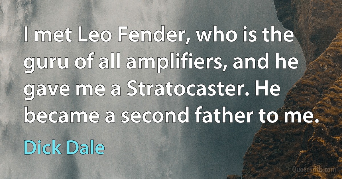 I met Leo Fender, who is the guru of all amplifiers, and he gave me a Stratocaster. He became a second father to me. (Dick Dale)