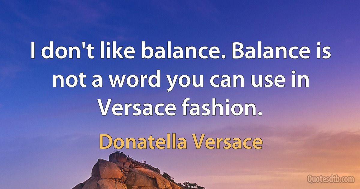 I don't like balance. Balance is not a word you can use in Versace fashion. (Donatella Versace)