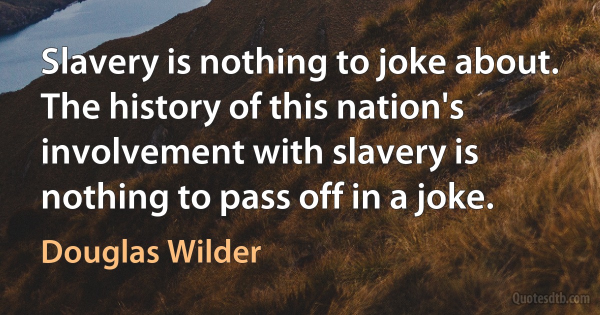 Slavery is nothing to joke about. The history of this nation's involvement with slavery is nothing to pass off in a joke. (Douglas Wilder)