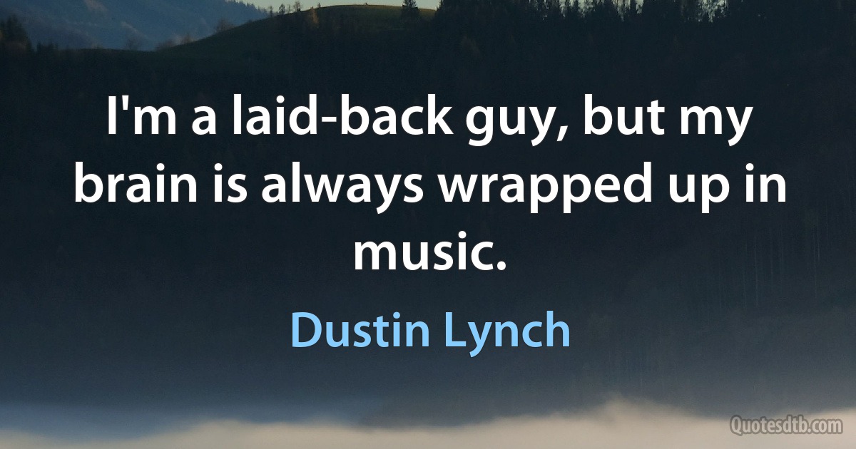 I'm a laid-back guy, but my brain is always wrapped up in music. (Dustin Lynch)