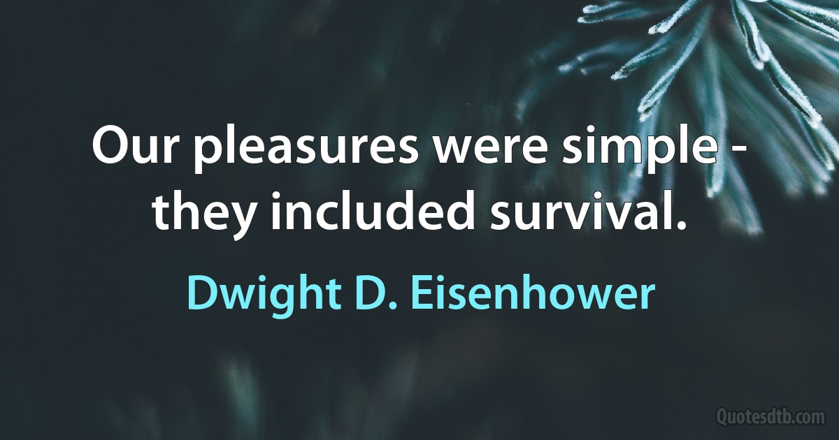 Our pleasures were simple - they included survival. (Dwight D. Eisenhower)