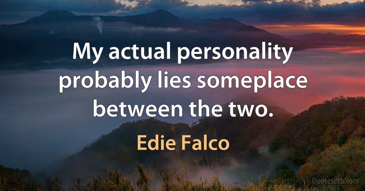 My actual personality probably lies someplace between the two. (Edie Falco)