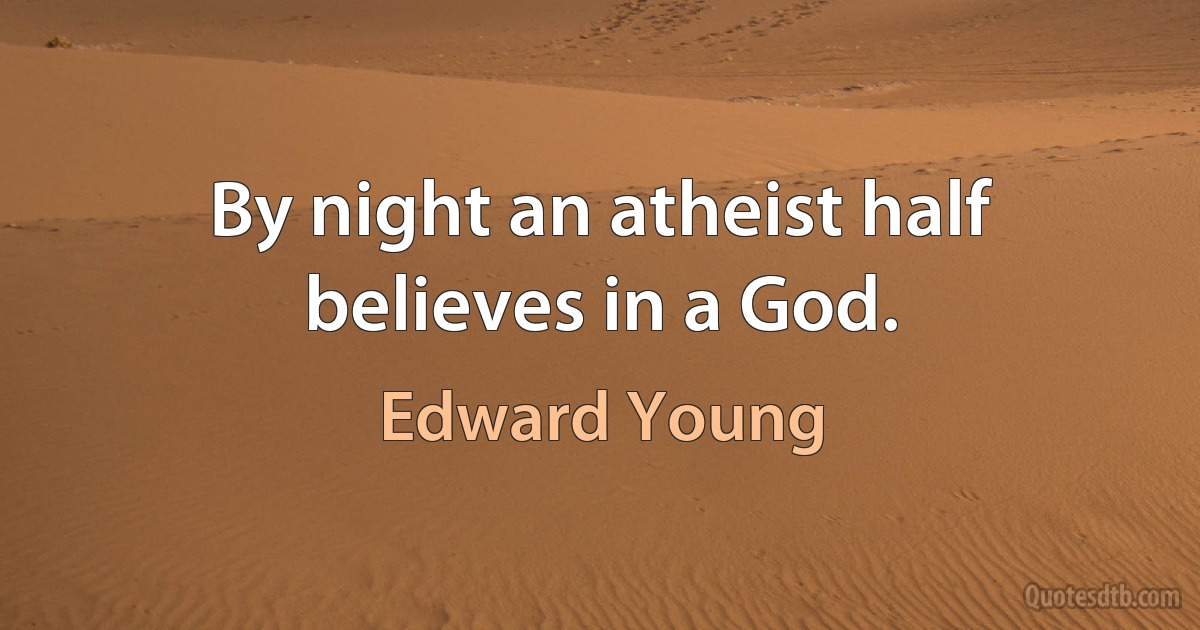 By night an atheist half believes in a God. (Edward Young)