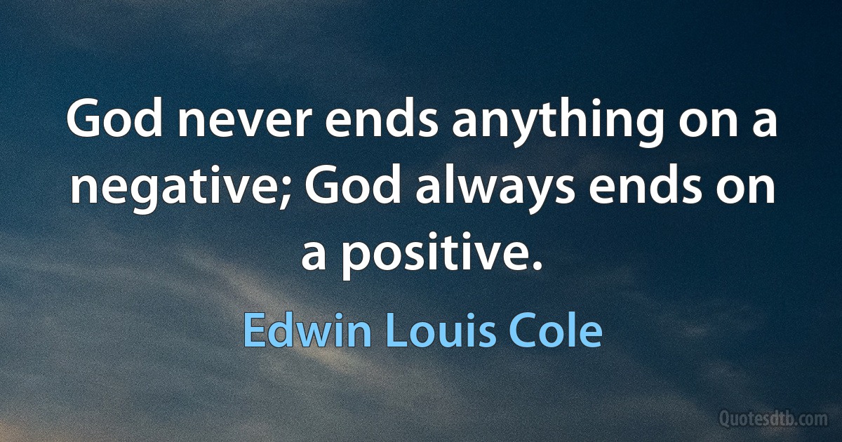 God never ends anything on a negative; God always ends on a positive. (Edwin Louis Cole)