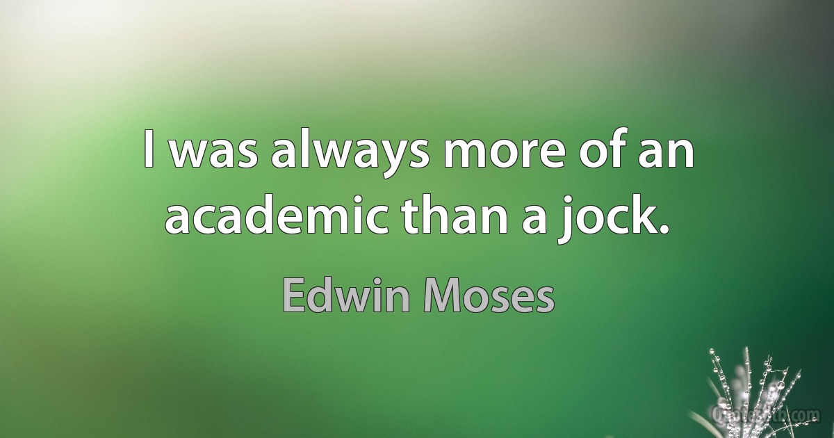 I was always more of an academic than a jock. (Edwin Moses)