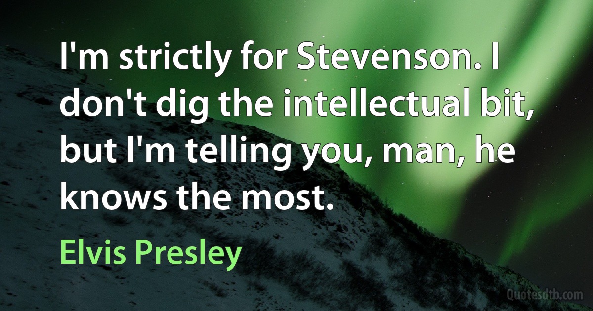 I'm strictly for Stevenson. I don't dig the intellectual bit, but I'm telling you, man, he knows the most. (Elvis Presley)