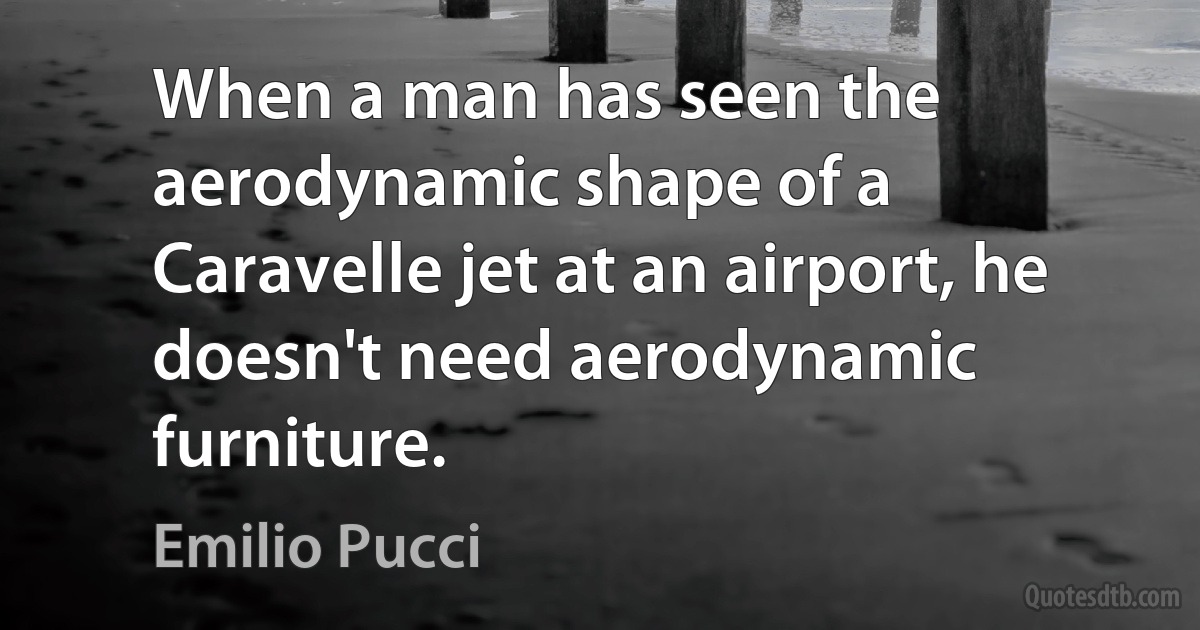 When a man has seen the aerodynamic shape of a Caravelle jet at an airport, he doesn't need aerodynamic furniture. (Emilio Pucci)