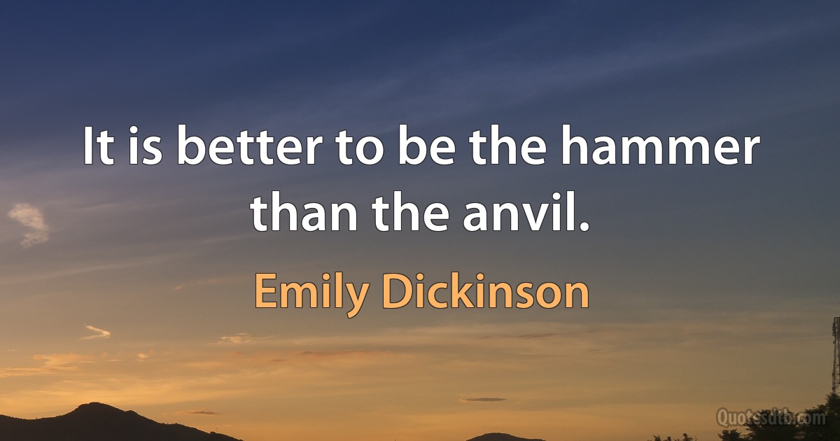 It is better to be the hammer than the anvil. (Emily Dickinson)