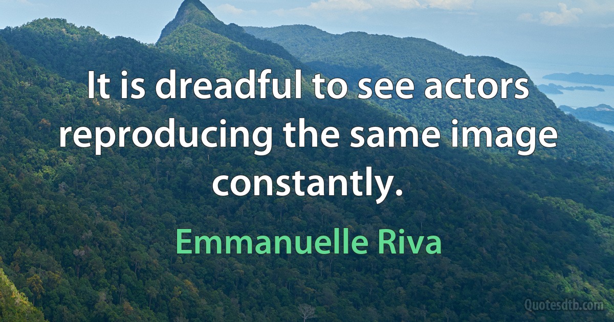 It is dreadful to see actors reproducing the same image constantly. (Emmanuelle Riva)