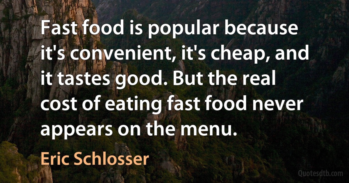 Fast food is popular because it's convenient, it's cheap, and it tastes good. But the real cost of eating fast food never appears on the menu. (Eric Schlosser)