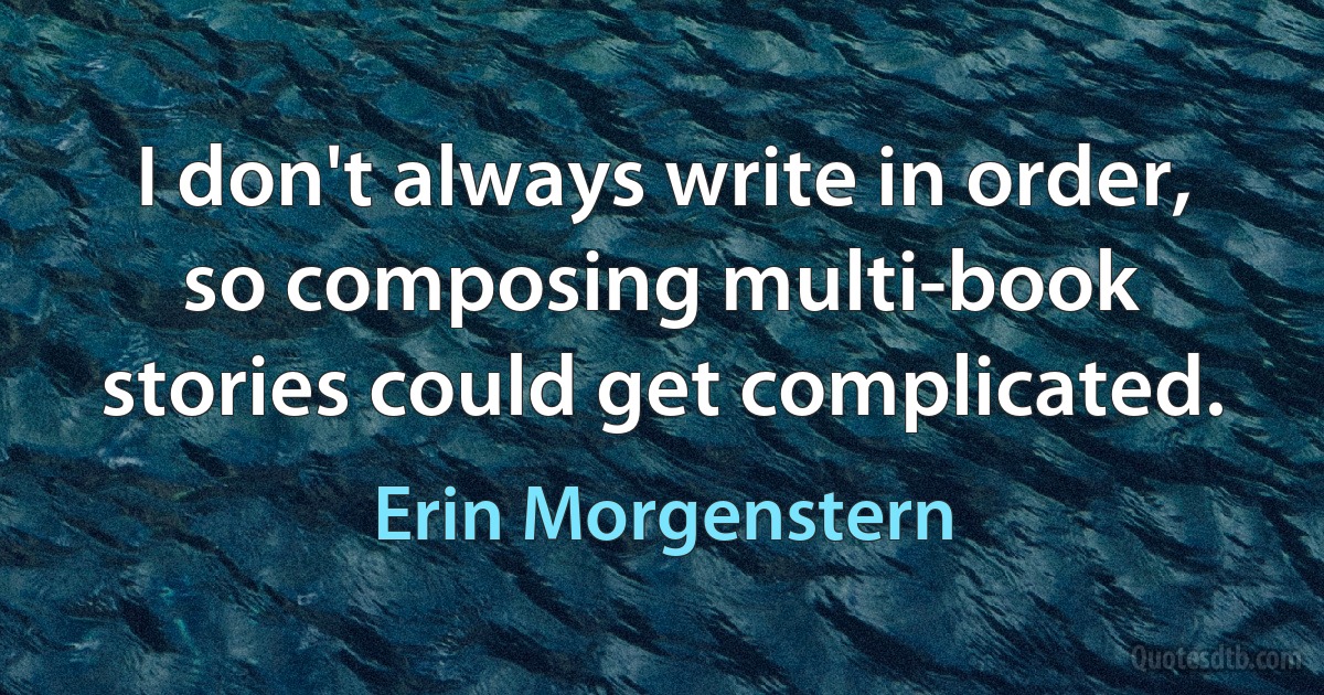 I don't always write in order, so composing multi-book stories could get complicated. (Erin Morgenstern)