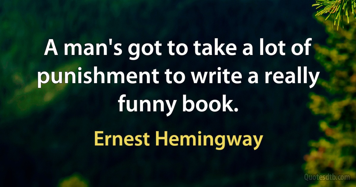 A man's got to take a lot of punishment to write a really funny book. (Ernest Hemingway)