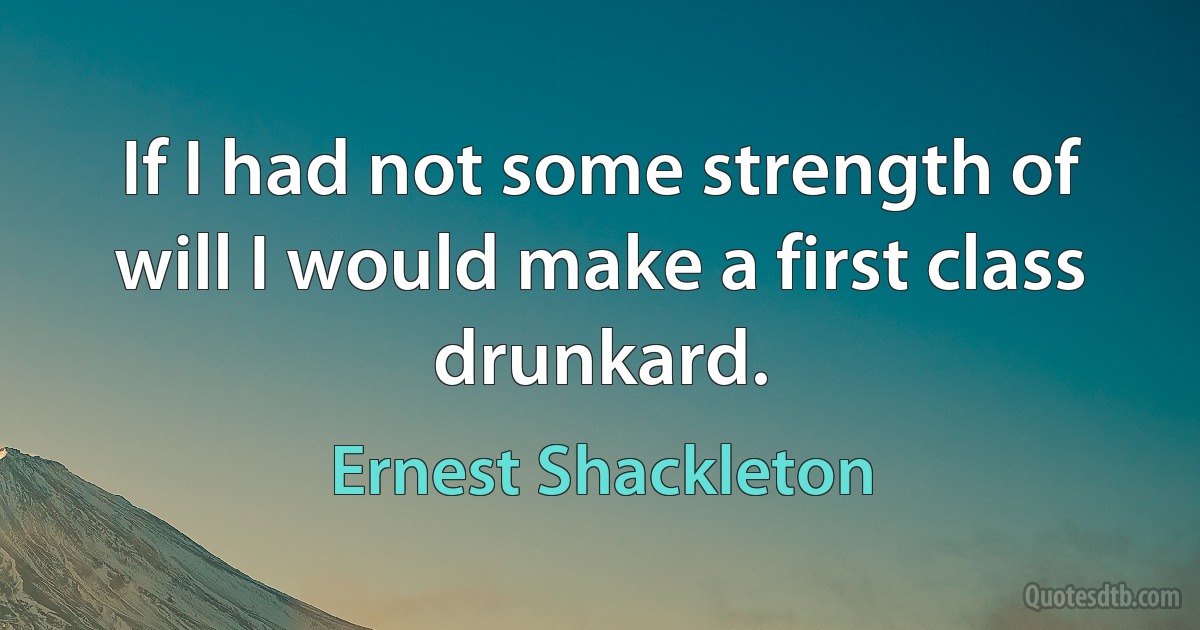 If I had not some strength of will I would make a first class drunkard. (Ernest Shackleton)