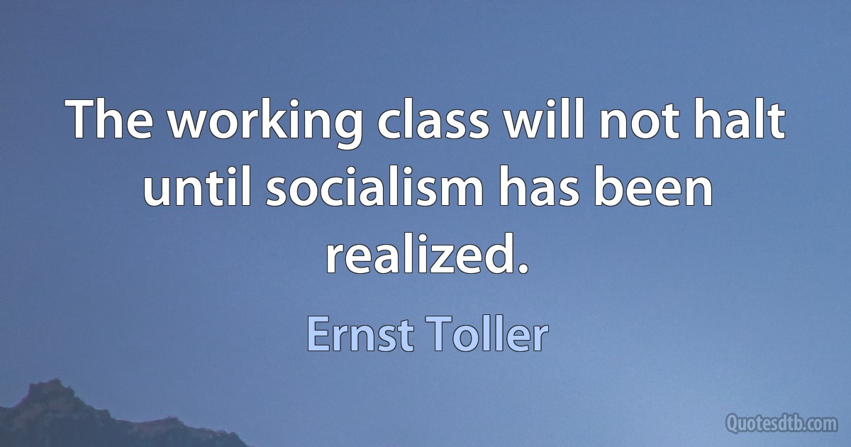 The working class will not halt until socialism has been realized. (Ernst Toller)