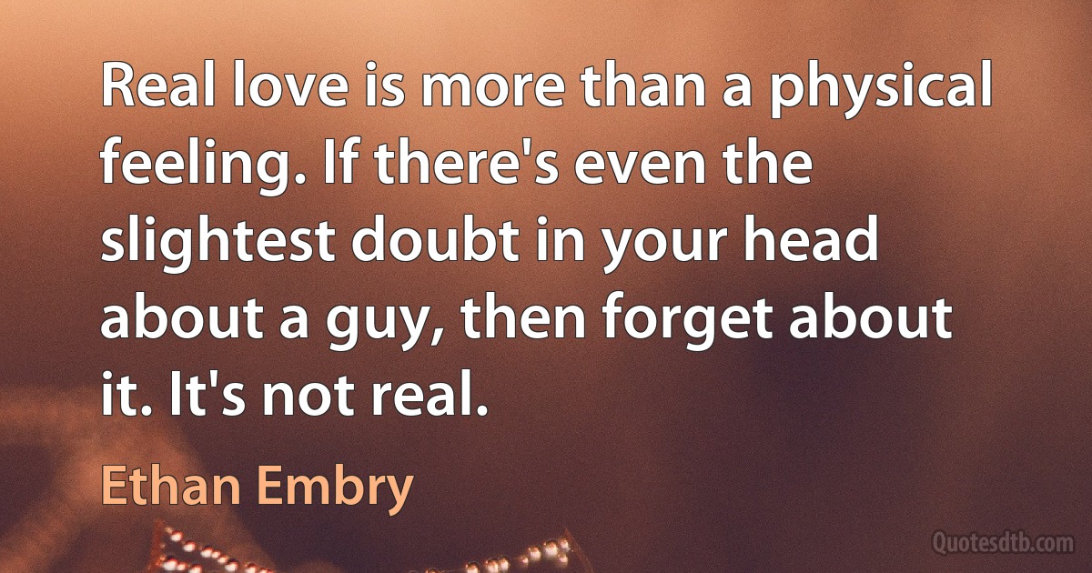 Real love is more than a physical feeling. If there's even the slightest doubt in your head about a guy, then forget about it. It's not real. (Ethan Embry)