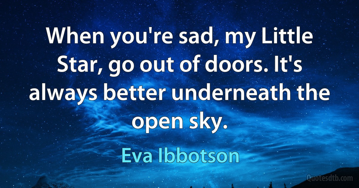 When you're sad, my Little Star, go out of doors. It's always better underneath the open sky. (Eva Ibbotson)