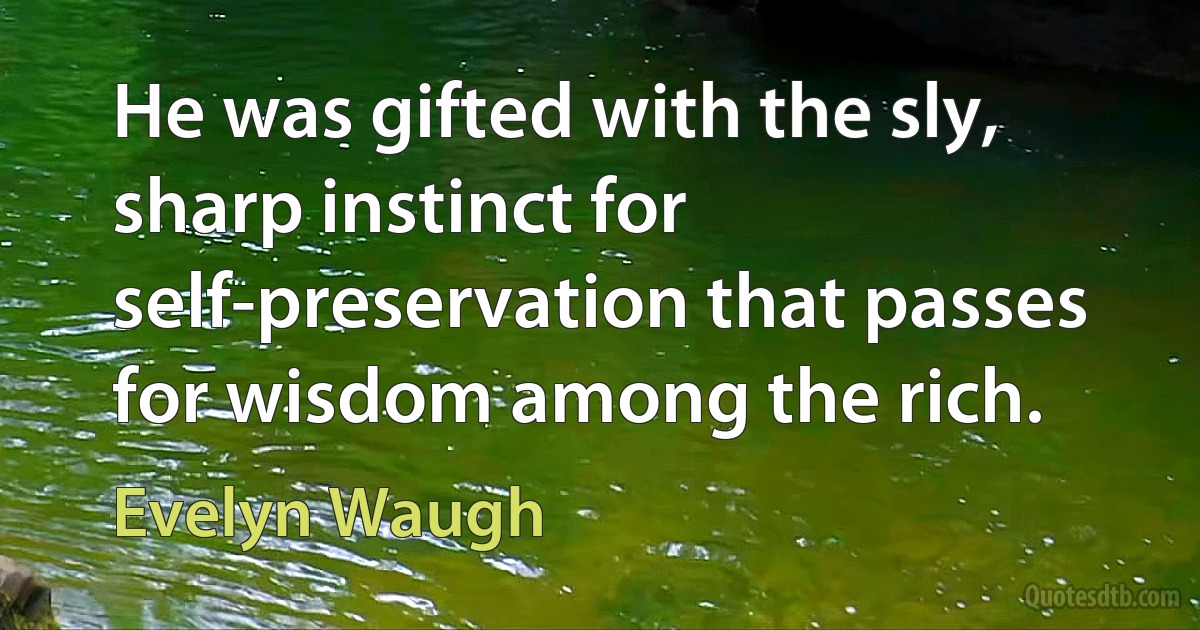 He was gifted with the sly, sharp instinct for self-preservation that passes for wisdom among the rich. (Evelyn Waugh)