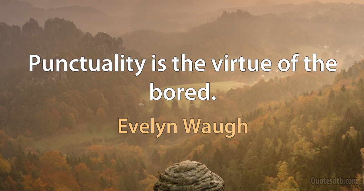 Punctuality is the virtue of the bored. (Evelyn Waugh)