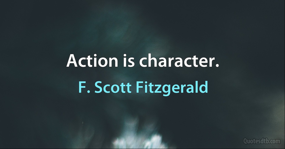 Action is character. (F. Scott Fitzgerald)