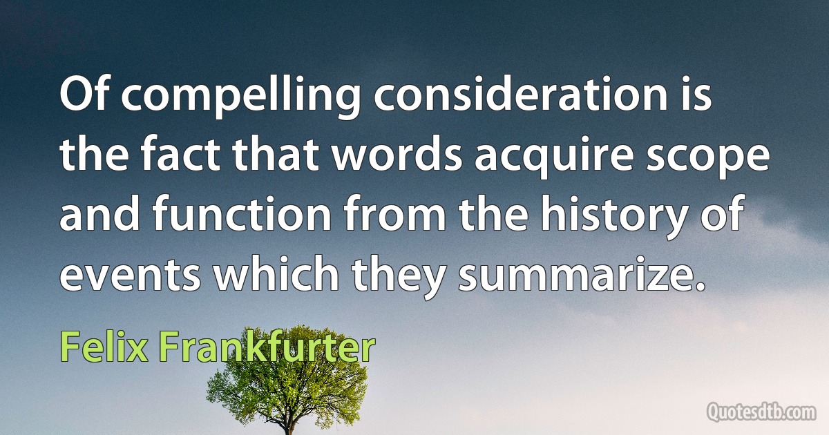 Of compelling consideration is the fact that words acquire scope and function from the history of events which they summarize. (Felix Frankfurter)