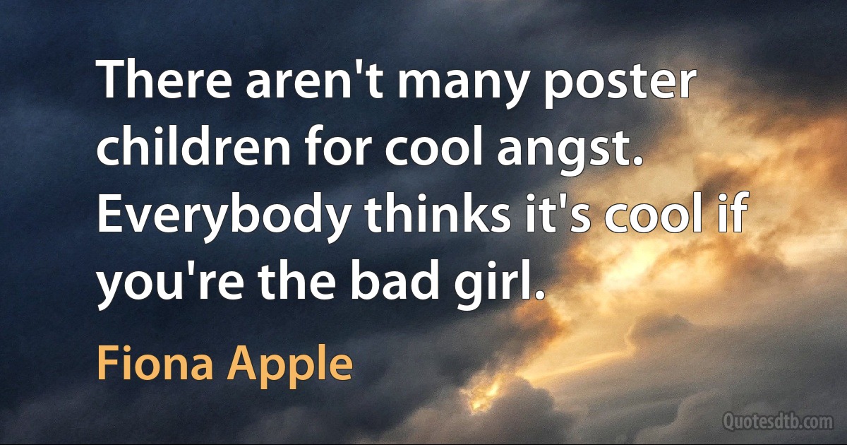 There aren't many poster children for cool angst. Everybody thinks it's cool if you're the bad girl. (Fiona Apple)