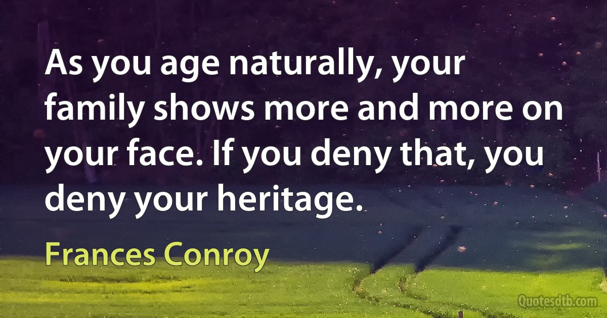 As you age naturally, your family shows more and more on your face. If you deny that, you deny your heritage. (Frances Conroy)