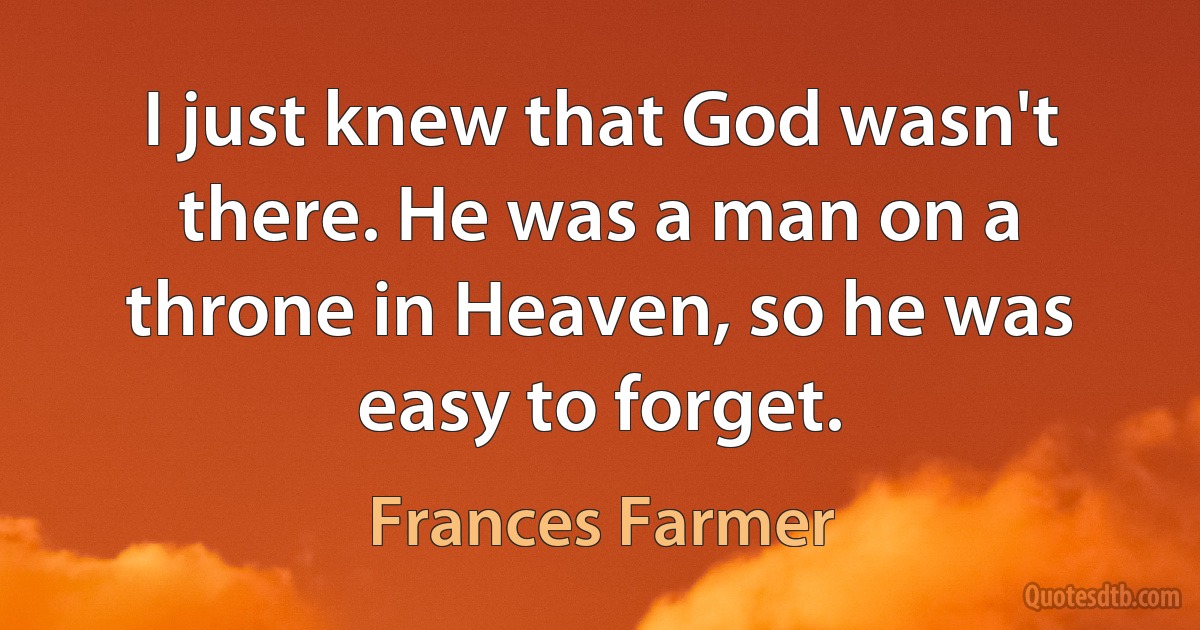 I just knew that God wasn't there. He was a man on a throne in Heaven, so he was easy to forget. (Frances Farmer)