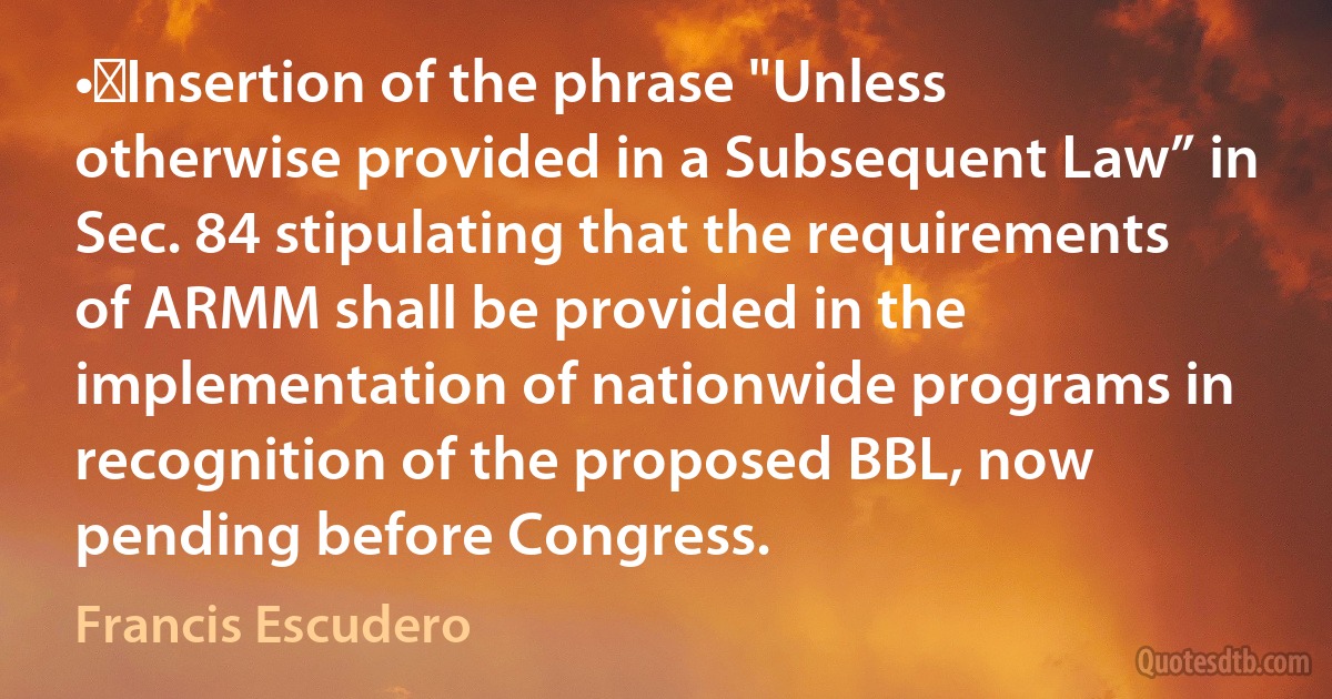 •	Insertion of the phrase "Unless otherwise provided in a Subsequent Law” in Sec. 84 stipulating that the requirements of ARMM shall be provided in the implementation of nationwide programs in recognition of the proposed BBL, now pending before Congress. (Francis Escudero)