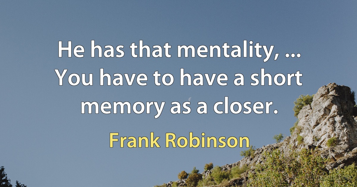 He has that mentality, ... You have to have a short memory as a closer. (Frank Robinson)