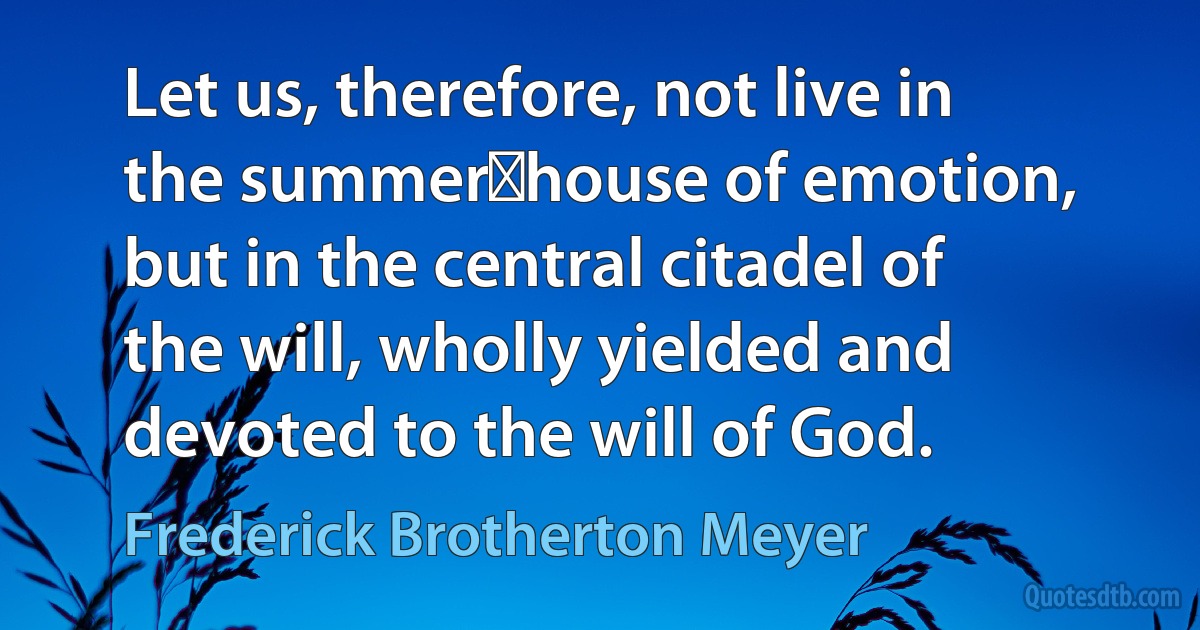 Let us, therefore, not live in the summer‑house of emotion, but in the central citadel of the will, wholly yielded and devoted to the will of God. (Frederick Brotherton Meyer)