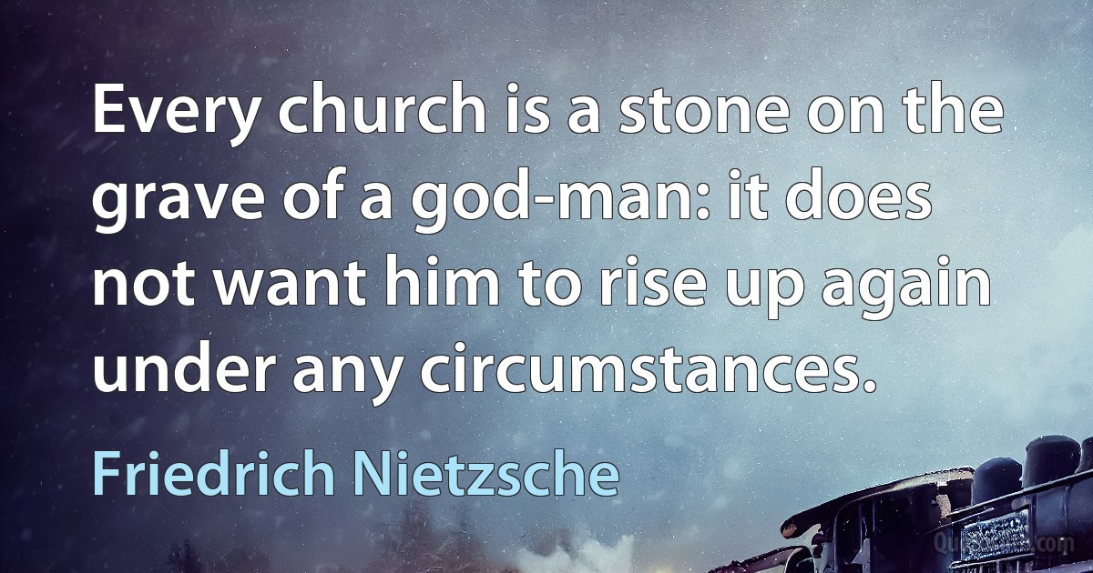 Every church is a stone on the grave of a god-man: it does not want him to rise up again under any circumstances. (Friedrich Nietzsche)