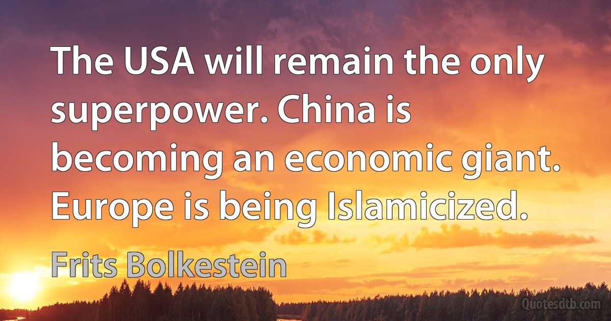 The USA will remain the only superpower. China is becoming an economic giant. Europe is being Islamicized. (Frits Bolkestein)