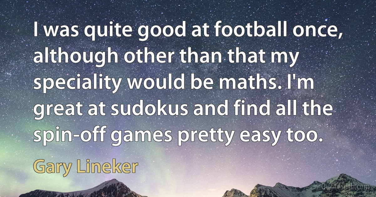 I was quite good at football once, although other than that my speciality would be maths. I'm great at sudokus and find all the spin-off games pretty easy too. (Gary Lineker)