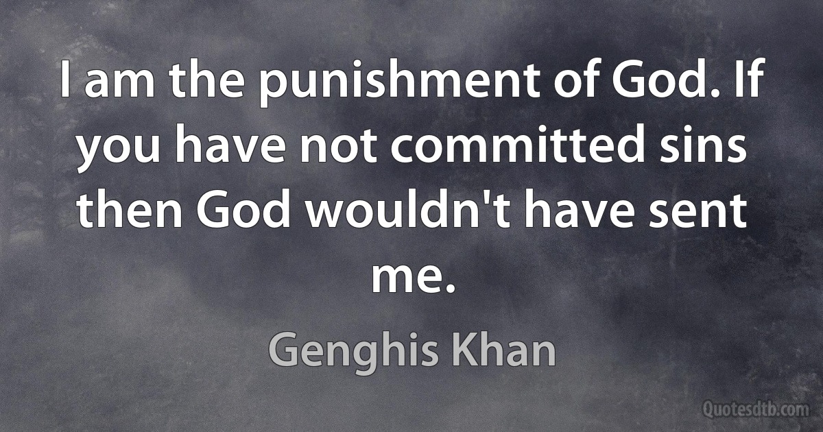 I am the punishment of God. If you have not committed sins then God wouldn't have sent me. (Genghis Khan)