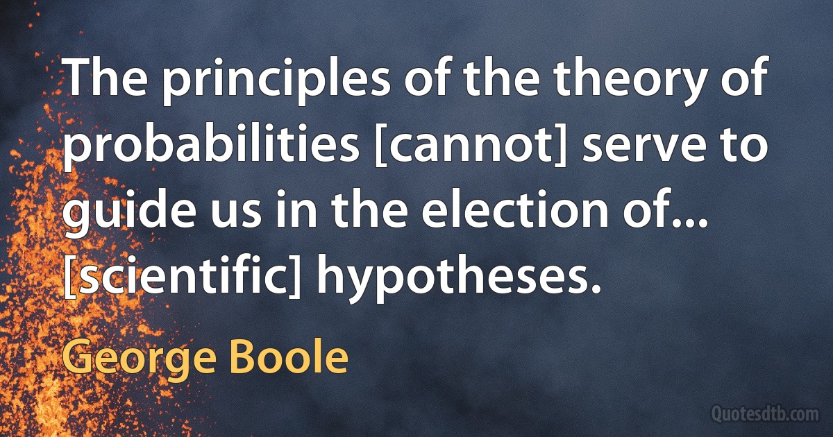 The principles of the theory of probabilities [cannot] serve to guide us in the election of... [scientific] hypotheses. (George Boole)