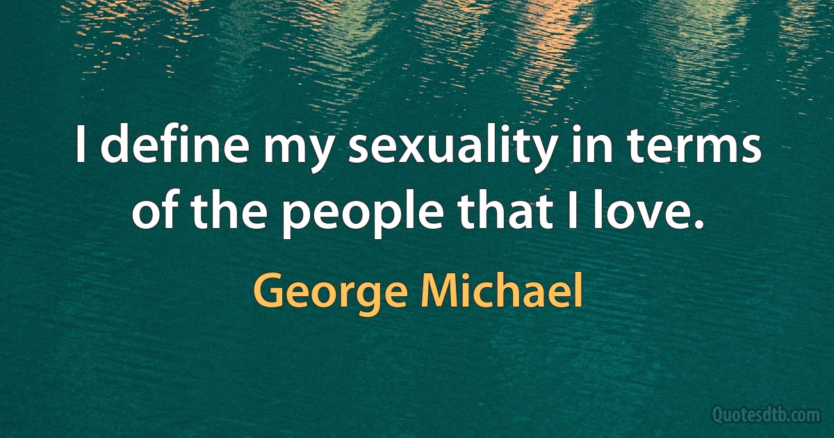 I define my sexuality in terms of the people that I love. (George Michael)