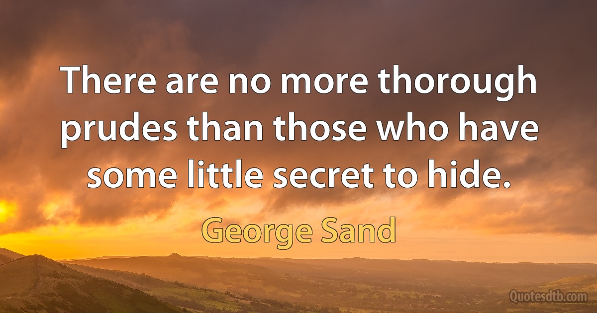 There are no more thorough prudes than those who have some little secret to hide. (George Sand)