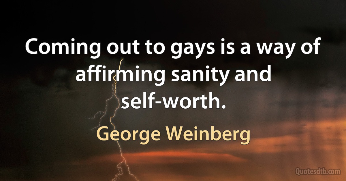 Coming out to gays is a way of affirming sanity and self-worth. (George Weinberg)