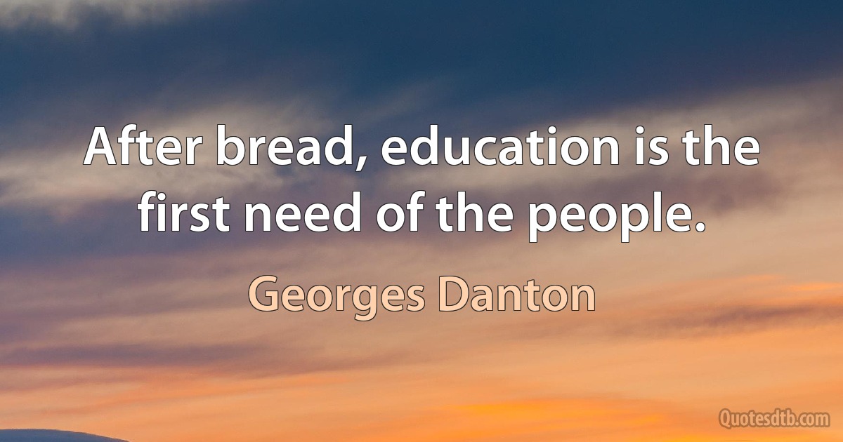 After bread, education is the first need of the people. (Georges Danton)