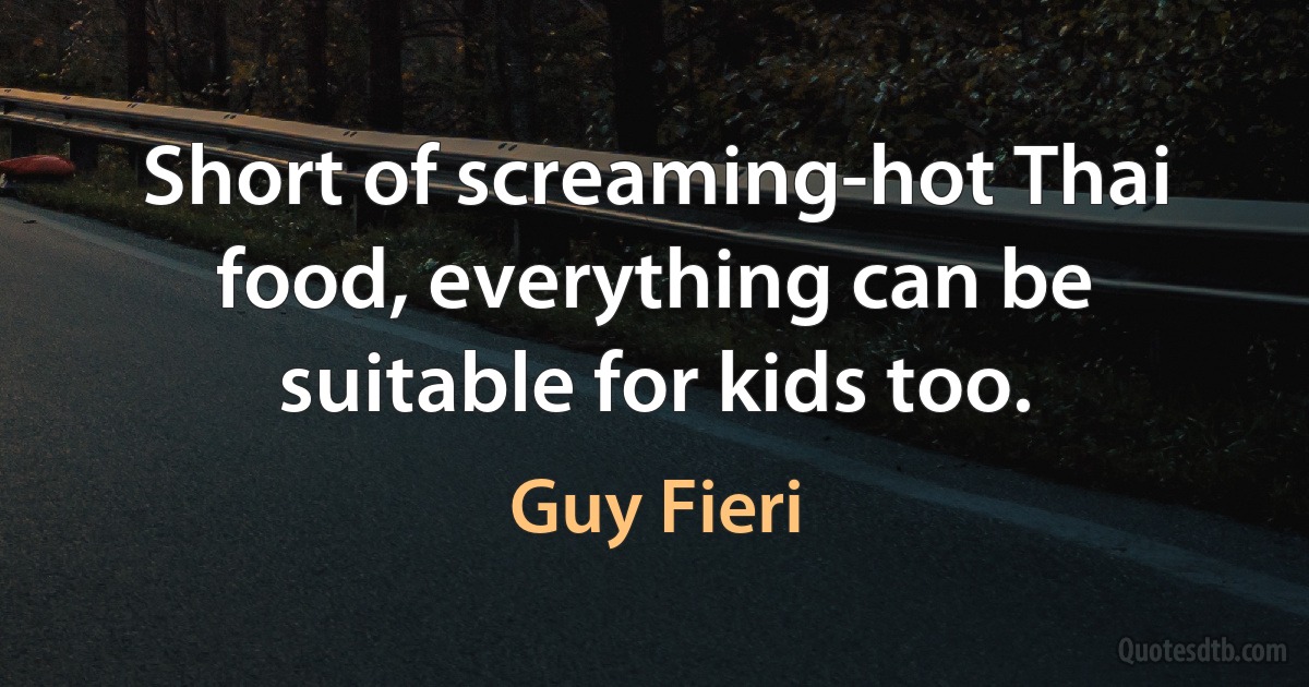 Short of screaming-hot Thai food, everything can be suitable for kids too. (Guy Fieri)