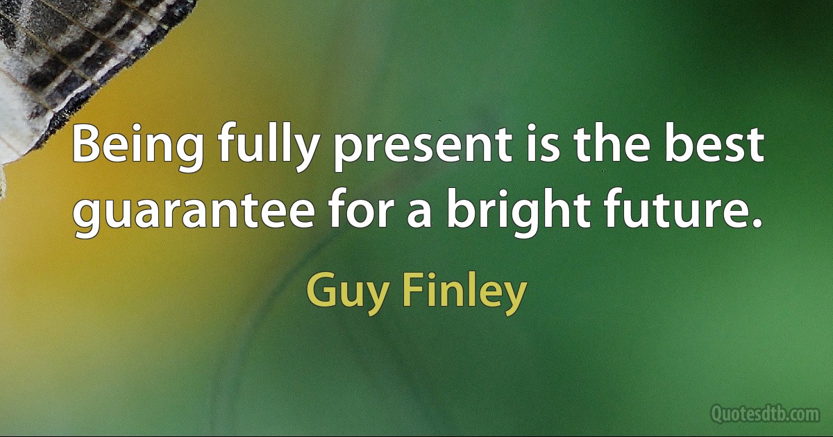 Being fully present is the best guarantee for a bright future. (Guy Finley)