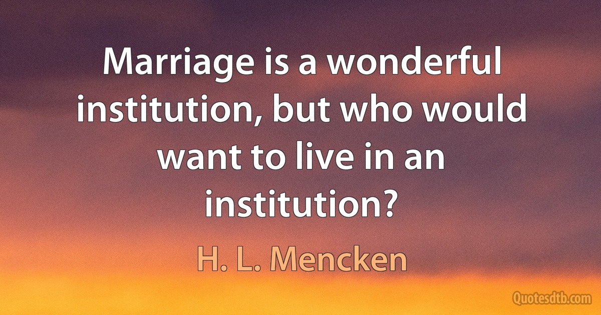 Marriage is a wonderful institution, but who would want to live in an institution? (H. L. Mencken)