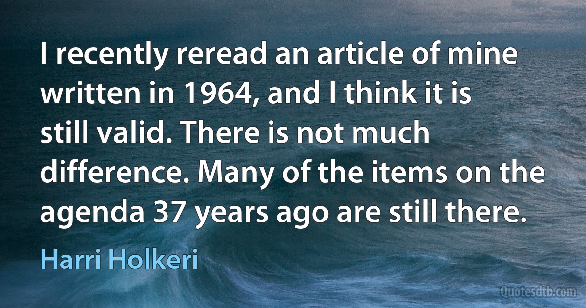 I recently reread an article of mine written in 1964, and I think it is still valid. There is not much difference. Many of the items on the agenda 37 years ago are still there. (Harri Holkeri)