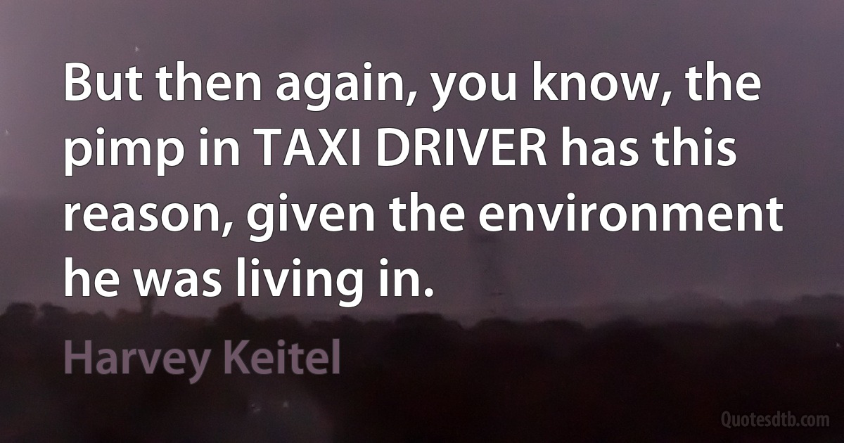 But then again, you know, the pimp in TAXI DRIVER has this reason, given the environment he was living in. (Harvey Keitel)